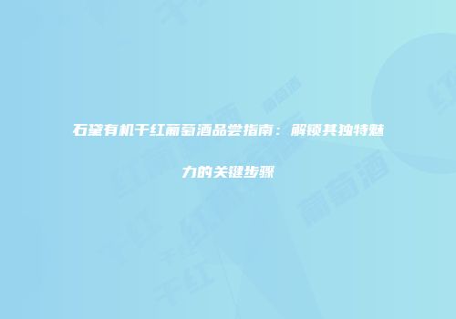 石黛有机干红葡萄酒品尝指南：解锁其独特魅力的关键步骤