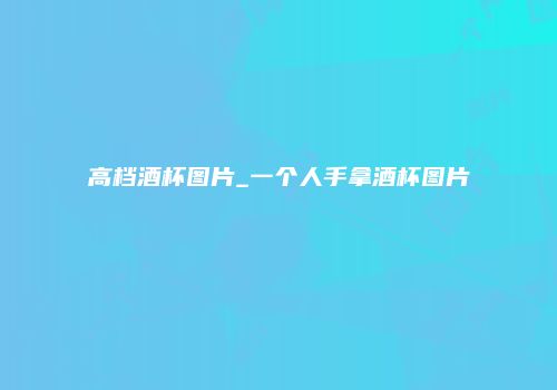 高档酒杯图片_一个人手拿酒杯图片