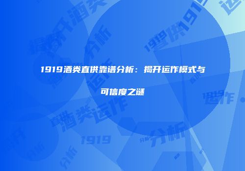 1919酒类直供靠谱分析：揭开运作模式与可信度之谜