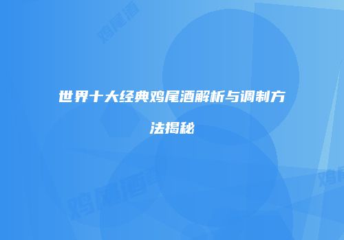 世界十大经典鸡尾酒解析与调制方法揭秘