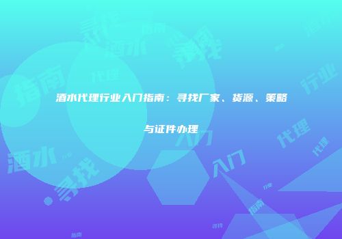 酒水代理行业入门指南：寻找厂家、货源、策略与证件办理