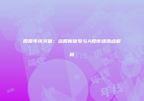 股票年线突破：选股新信号与A股市场热点解析