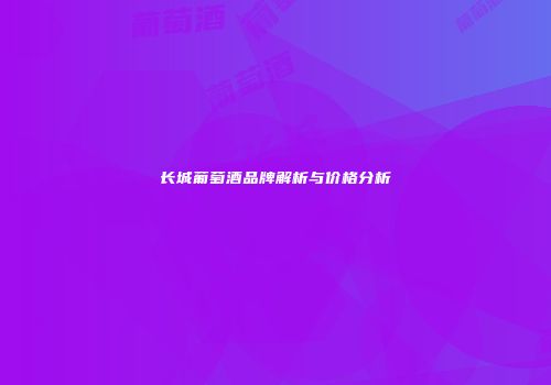 长城葡萄酒品牌解析与价格分析