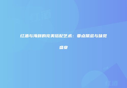 红酒与海鲜的完美搭配艺术：要点禁忌与味觉盛宴