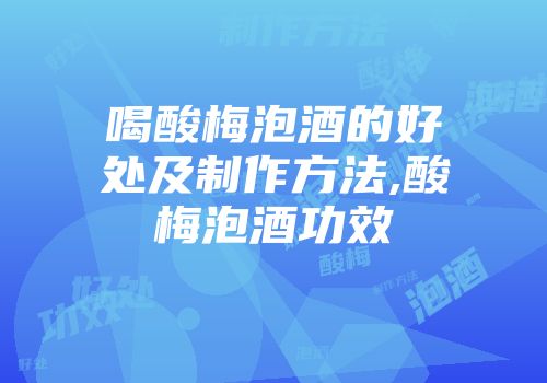 喝酸梅泡酒的好处及制作方法,酸梅泡酒功效