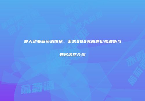 澳大利亚葡萄酒探秘：禾富888赤霞珠价格解析与知名酒庄介绍