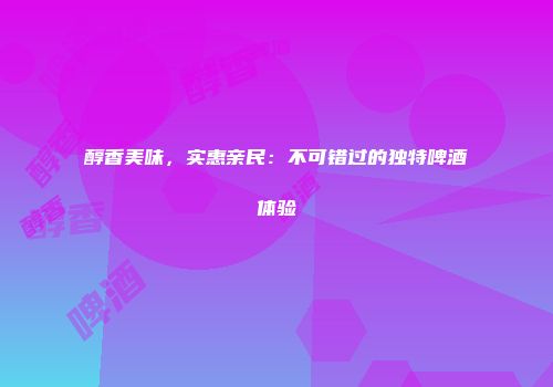 醇香美味，实惠亲民：不可错过的独特啤酒体验