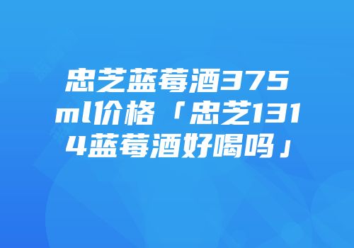 忠芝蓝莓酒375ml价格「忠芝1314蓝莓酒好喝吗」