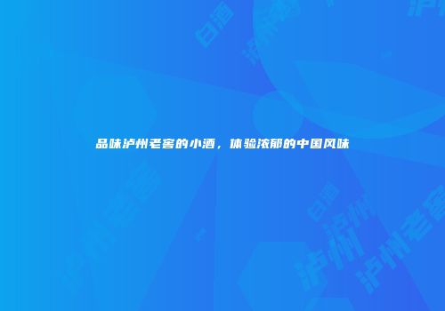 品味泸州老窖的小酒，体验浓郁的中国风味