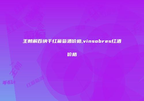 王朝解百纳干红葡萄酒价格,vinsobres红酒价格