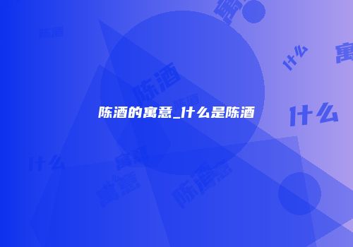 陈酒的寓意_什么是陈酒