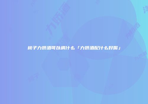 桃子力娇酒可以调什么「力娇酒配什么好喝」