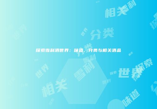 探索雪利酒世界：味道、分类与相关酒品