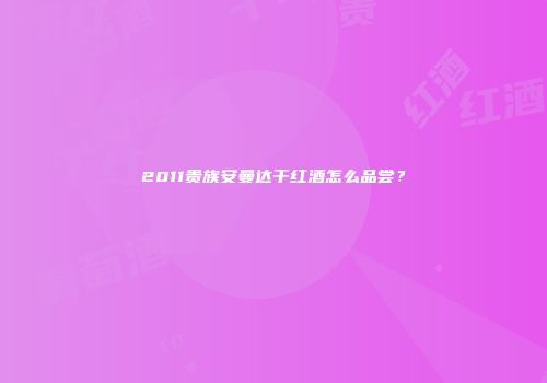 2011贵族安曼达干红酒怎么品尝？