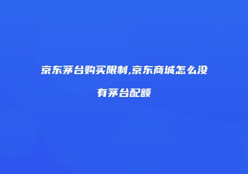 京东茅台购买限制,京东商城怎么没有茅台配额