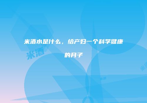 米酒水是什么，给产妇一个科学健康的月子