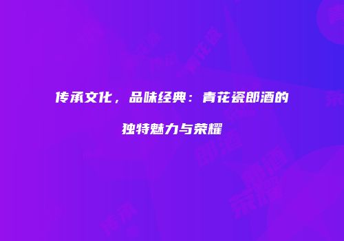 传承文化，品味经典：青花瓷郎酒的独特魅力与荣耀