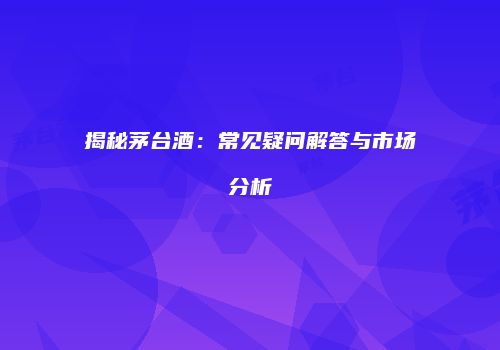 揭秘茅台酒：常见疑问解答与市场分析