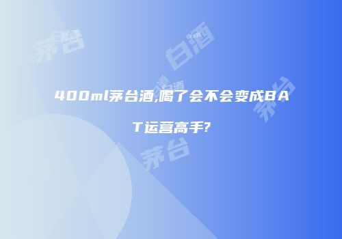 400ml茅台酒,喝了会不会变成BAT运营高手?