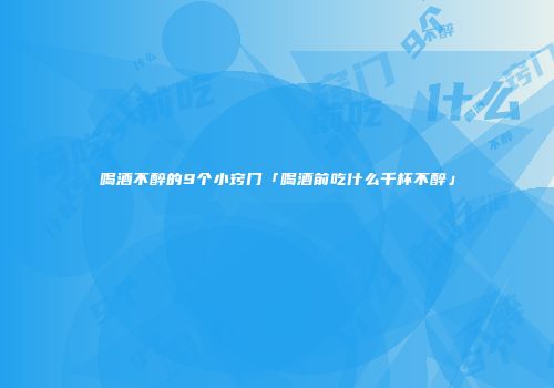喝酒不醉的9个小窍门「喝酒前吃什么千杯不醉」