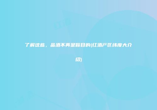 了解这些，品酒不再是盲目的(红酒产区纬度大介绍)