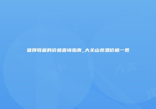 值得收藏的价格查询指南_大关山泉酒价格一览
