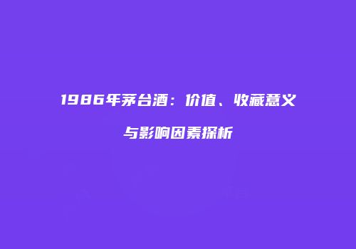 1986年茅台酒：价值、收藏意义与影响因素探析