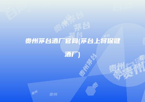 贵州茅台酒厂官网(茅台上将保健酒厂)