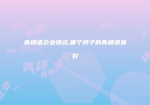 青稞酒企业排名,哪个牌子的青稞酒最好