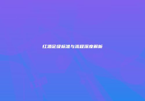 红酒定级标准与流程深度解析