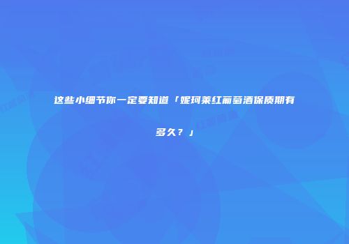 这些小细节你一定要知道「妮珂莱红葡萄酒保质期有多久？」