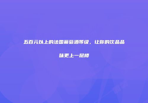 五百元以上的法国葡萄酒等级，让你的饮品品味更上一层楼