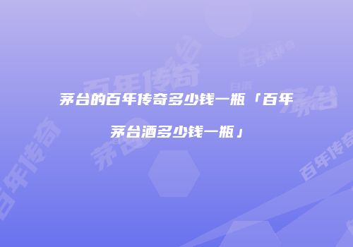 茅台的百年传奇多少钱一瓶「百年茅台酒多少钱一瓶」