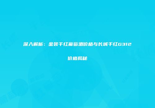 深入解析：金装干红葡萄酒价格与长城干红G312价格揭秘