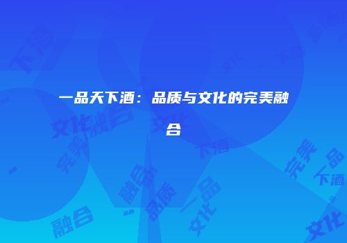 一品天下酒：品质与文化的完美融合