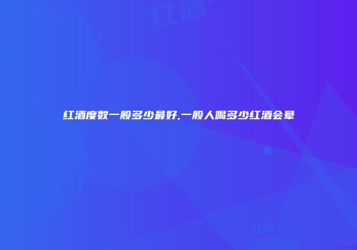 红酒度数一般多少最好,一般人喝多少红酒会晕