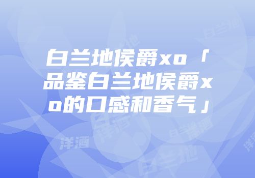 白兰地侯爵xo「品鉴白兰地侯爵xo的口感和香气」
