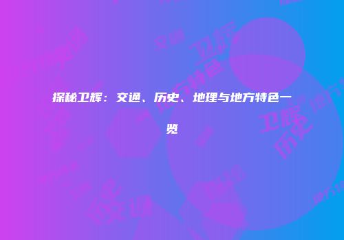 探秘卫辉：交通、历史、地理与地方特色一览