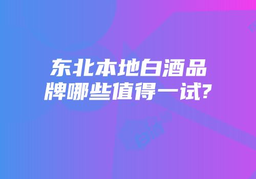 东北本地白酒品牌哪些值得一试?
