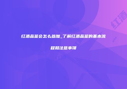 红酒品鉴会怎么参加_了解红酒品鉴的基本流程和注意事项