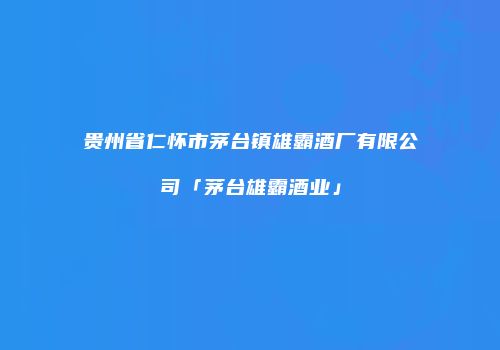 贵州省仁怀市茅台镇雄霸酒厂有限公司「茅台雄霸酒业」