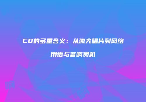 CD的多重含义：从激光唱片到网络用语与音响煲机