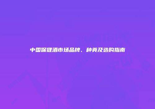 中国保健酒市场品牌、种类及选购指南