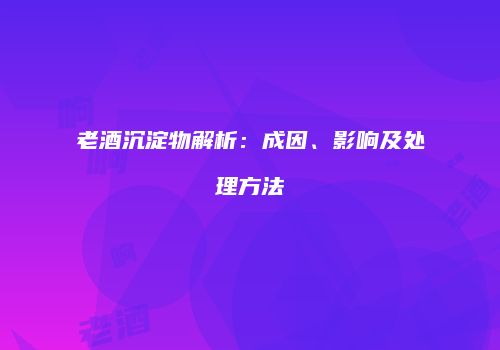 老酒沉淀物解析：成因、影响及处理方法