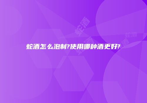 蛇酒怎么泡制?使用哪种酒更好?