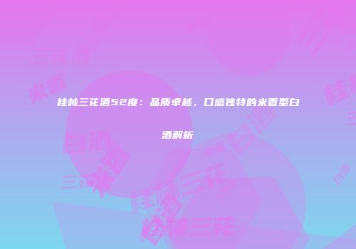 桂林三花酒52度：品质卓越，口感独特的米香型白酒解析