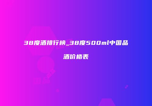 38度酒排行榜_38度500ml中国品酒价格表