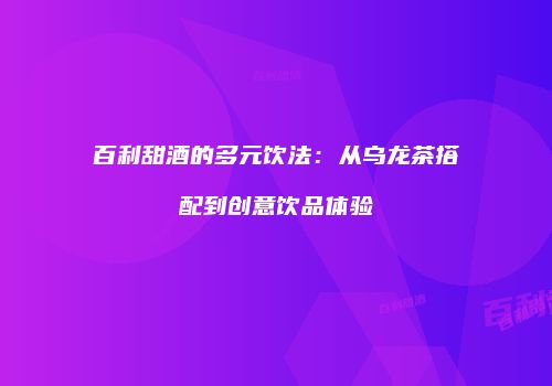 百利甜酒的多元饮法：从乌龙茶搭配到创意饮品体验