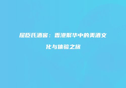 屈臣氏酒窖：香港繁华中的美酒文化与体验之旅