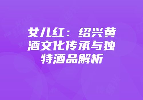 女儿红：绍兴黄酒文化传承与独特酒品解析